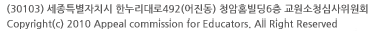 우편번호 30103 세종특별자치시 한누리대로 492 어진동 청암빌딩6층 교원소청심사위원회 2010 Appeal Commission for Educators All Rights Reserved